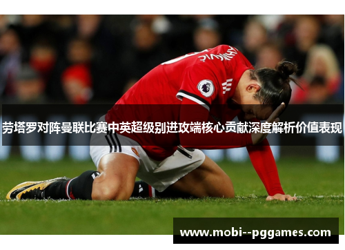 劳塔罗对阵曼联比赛中英超级别进攻端核心贡献深度解析价值表现 劳塔罗对阵曼联比赛中英超级别进攻端核心贡献深度解析价值表现