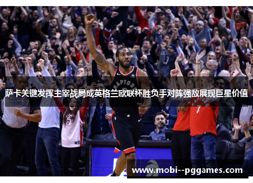 萨卡关键发挥主宰战局成英格兰欧联杯胜负手对阵强敌展现巨星价值