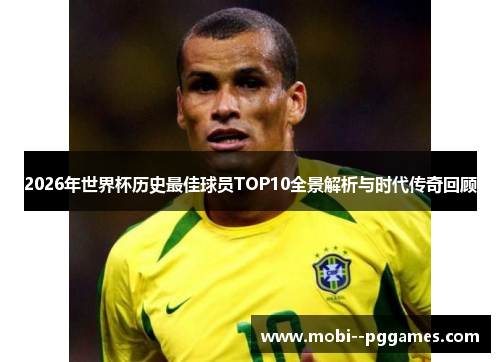 2026年世界杯历史最佳球员TOP10全景解析与时代传奇回顾 2026年世界杯历史最佳球员TOP10全景解析与时代传奇回顾