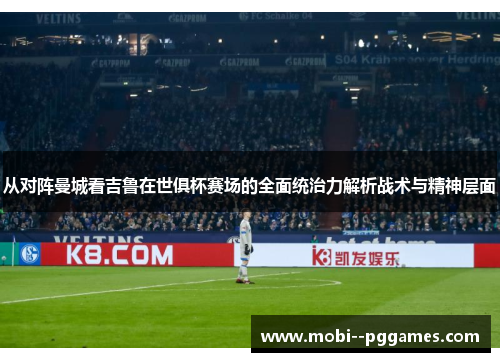 从对阵曼城看吉鲁在世俱杯赛场的全面统治力解析战术与精神层面 从对阵曼城看吉鲁在世俱杯赛场的全面统治力解析战术与精神层面