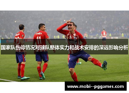 国家队伤停情况对球队整体实力和战术安排的深远影响分析 国家队伤停情况对球队整体实力和战术安排的深远影响分析
