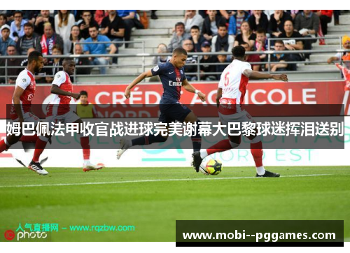 姆巴佩法甲收官战进球完美谢幕大巴黎球迷挥泪送别 姆巴佩法甲收官战进球完美谢幕大巴黎球迷挥泪送别