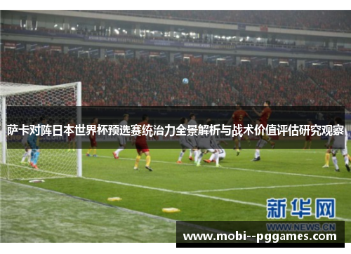 萨卡对阵日本世界杯预选赛统治力全景解析与战术价值评估研究观察 萨卡对阵日本世界杯预选赛统治力全景解析与战术价值评估研究观察