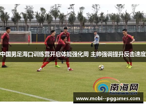 中国男足海口训练营开启体能强化周 主帅强调提升反击速度 中国男足海口训练营开启体能强化周 主帅强调提升反击速度
