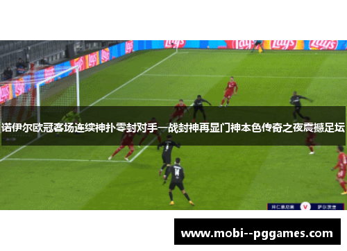 诺伊尔欧冠客场连续神扑零封对手一战封神再显门神本色传奇之夜震撼足坛