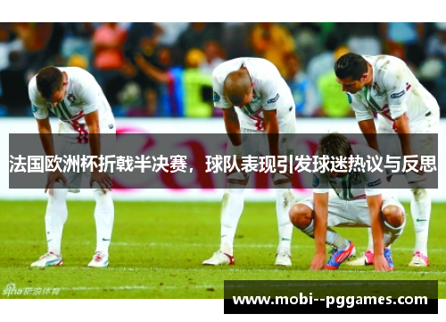 法国欧洲杯折戟半决赛，球队表现引发球迷热议与反思