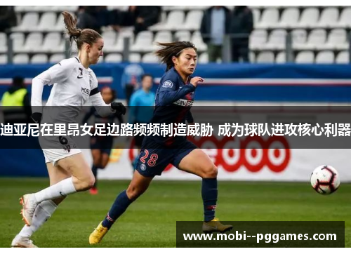 迪亚尼在里昂女足边路频频制造威胁 成为球队进攻核心利器 迪亚尼在里昂女足边路频频制造威胁 成为球队进攻核心利器