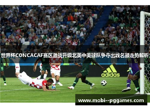 世界杯CONCACAF赛区激战升级北美中美球队争夺出线名额走势解析 世界杯CONCACAF赛区激战升级北美中美球队争夺出线名额走势解析