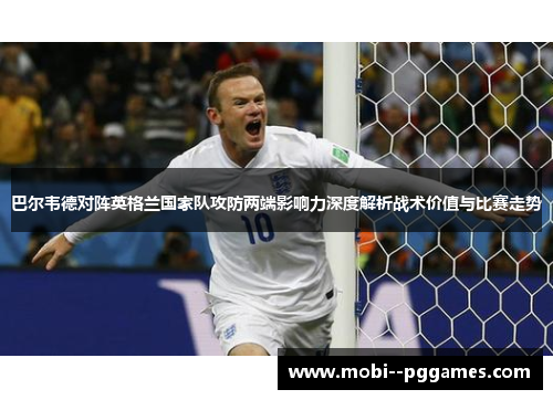 巴尔韦德对阵英格兰国家队攻防两端影响力深度解析战术价值与比赛走势 巴尔韦德对阵英格兰国家队攻防两端影响力深度解析战术价值与比赛走势