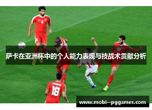 萨卡在亚洲杯中的个人能力表现与技战术贡献分析