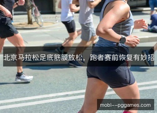 北京马拉松足底筋膜放松,跑者赛前恢复有妙招 北京马拉松足底筋膜放松,跑者赛前恢复有妙招